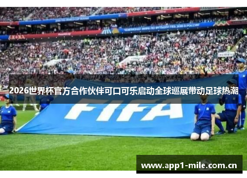 2026世界杯官方合作伙伴可口可乐启动全球巡展带动足球热潮 2026世界杯官方合作伙伴可口可乐启动全球巡展带动足球热潮